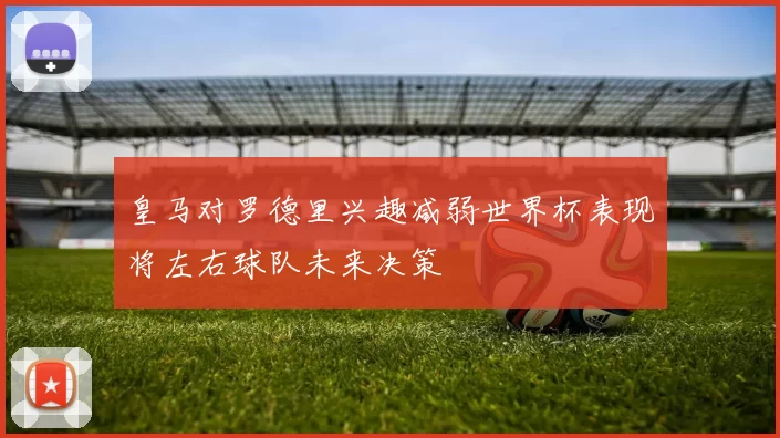皇马对罗德里兴趣减弱世界杯表现将左右球队未来决策