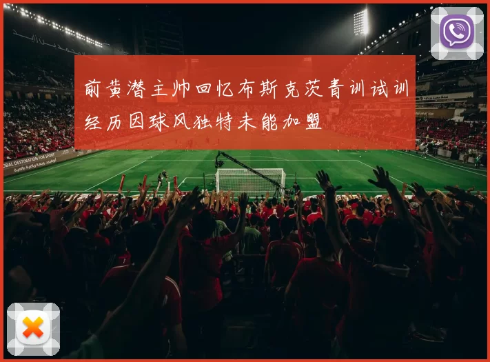 前黄潜主帅回忆布斯克茨青训试训经历因球风独特未能加盟