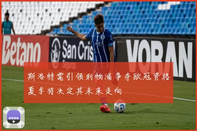 斯洛特需引领利物浦争夺欧冠资格夏季将决定其未来走向
