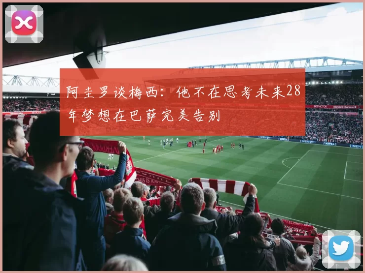 阿圭罗谈梅西：他不在思考未来28年梦想在巴萨完美告别