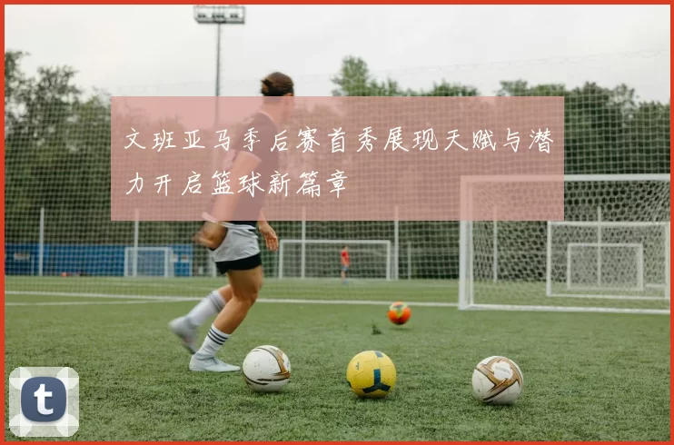 文班亚马季后赛首秀展现天赋与潜力开启篮球新篇章