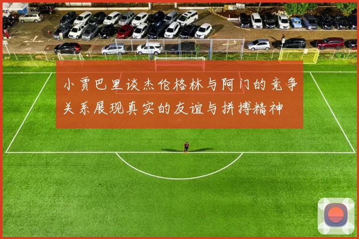 小贾巴里谈杰伦格林与阿门的竞争关系展现真实的友谊与拼搏精神