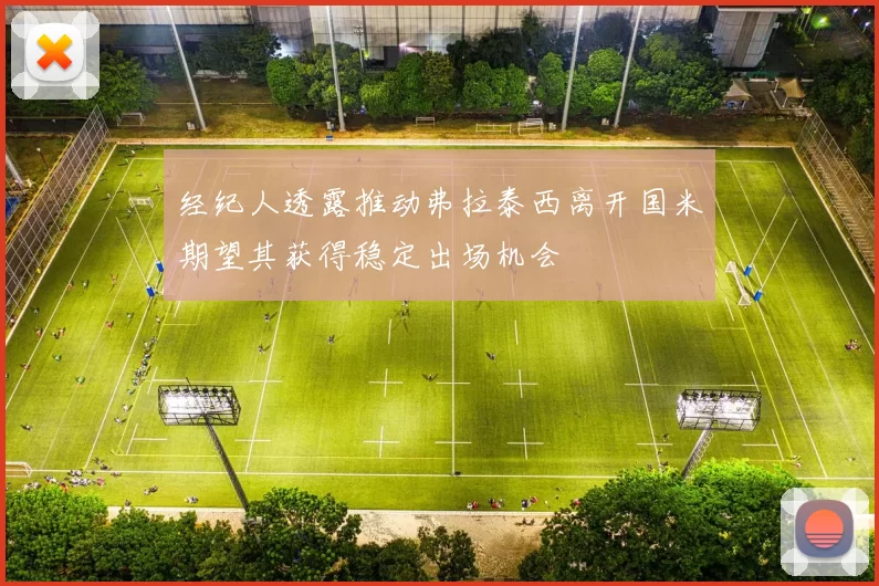 经纪人透露推动弗拉泰西离开国米期望其获得稳定出场机会