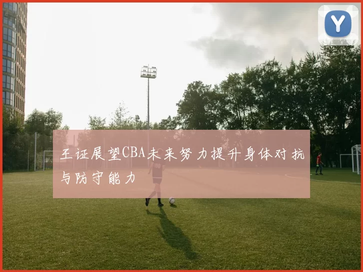 王证展望CBA未来努力提升身体对抗与防守能力