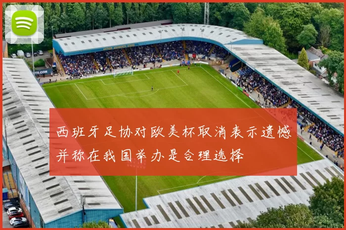 西班牙足协对欧美杯取消表示遗憾并称在我国举办是合理选择