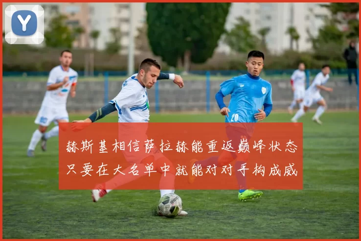 赫斯基相信萨拉赫能重返巅峰状态只要在大名单中就能对对手构成威胁
