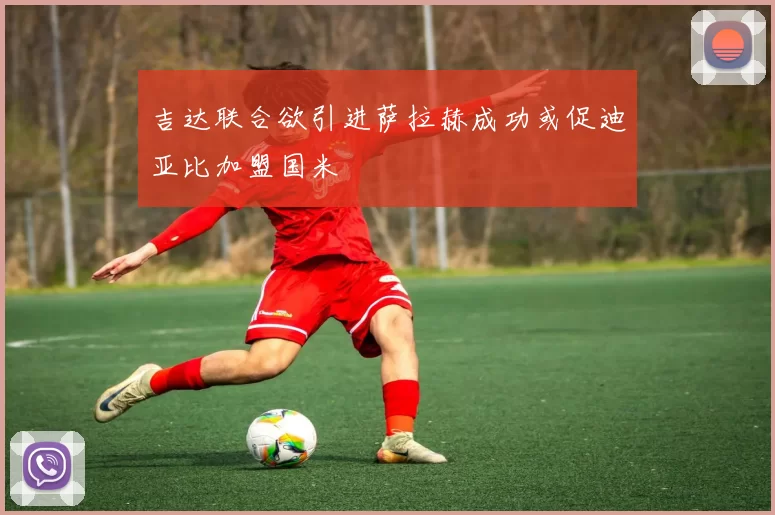 吉达联合欲引进萨拉赫成功或促迪亚比加盟国米