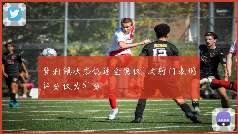 费利佩状态低迷全场仅1次射门表现评分仅为61分